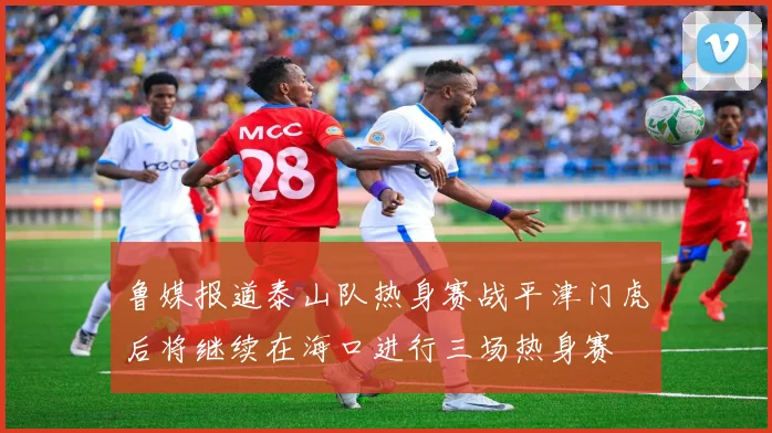 鲁媒报道泰山队热身赛战平津门虎后将继续在海口进行三场热身赛