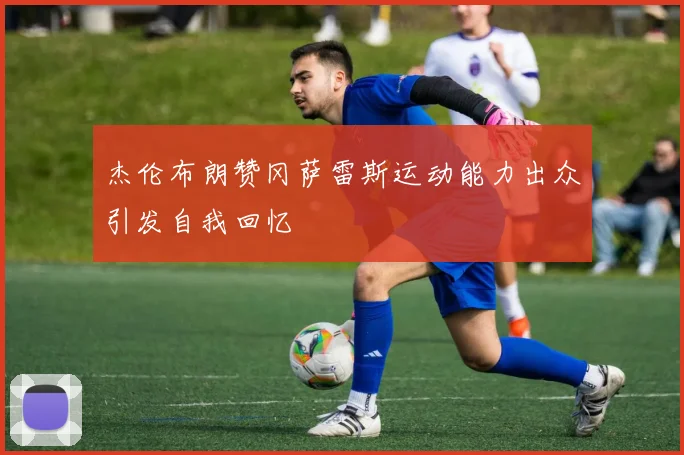 杰伦布朗赞冈萨雷斯运动能力出众引发自我回忆