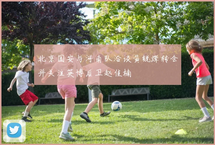 北京国安与河南队洽谈黄锐烽转会并关注英博后卫赵佳楠