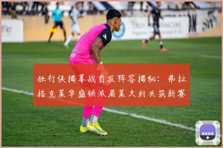 独行侠揭幕战首发阵容揭秘：弗拉格克莱华盛顿浓眉莱夫利共筑新赛季希望