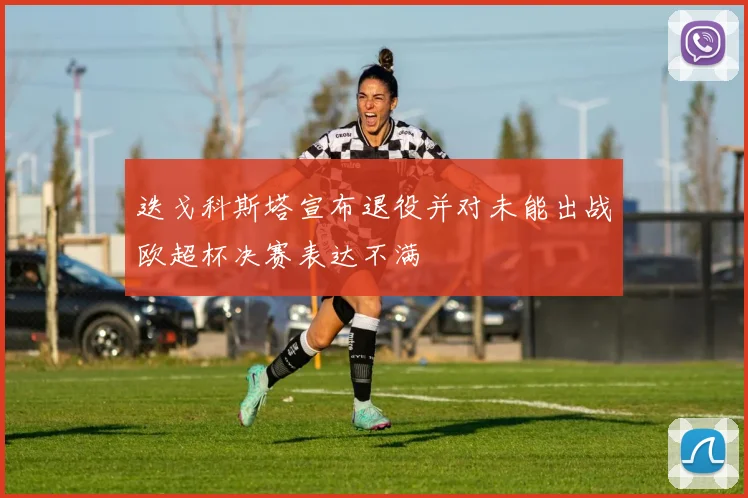 迭戈科斯塔宣布退役并对未能出战欧超杯决赛表达不满