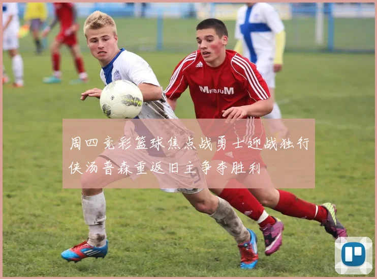 周四竞彩篮球焦点战勇士迎战独行侠汤普森重返旧主争夺胜利