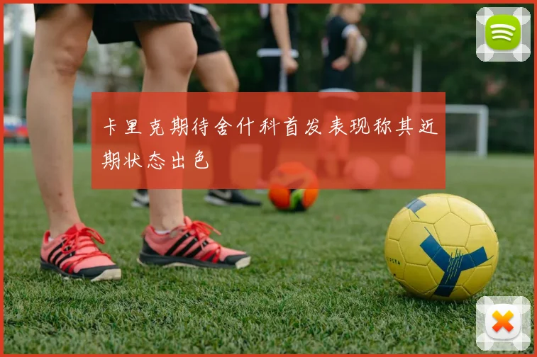 卡里克期待舍什科首发表现称其近期状态出色