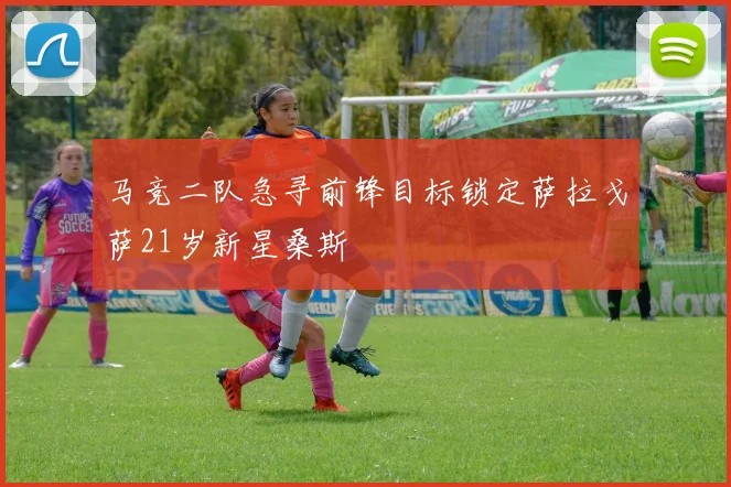 马竞二队急寻前锋目标锁定萨拉戈萨21岁新星桑斯
