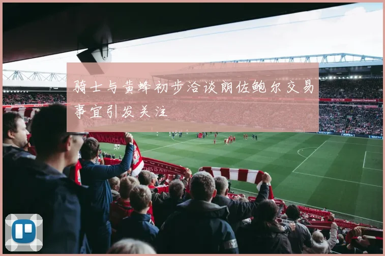 骑士与黄蜂初步洽谈朗佐鲍尔交易事宜引发关注