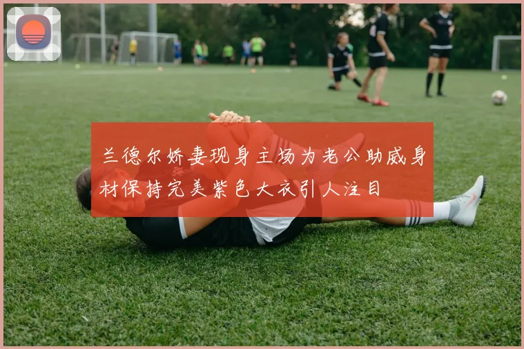 兰德尔娇妻现身主场为老公助威身材保持完美紫色大衣引人注目