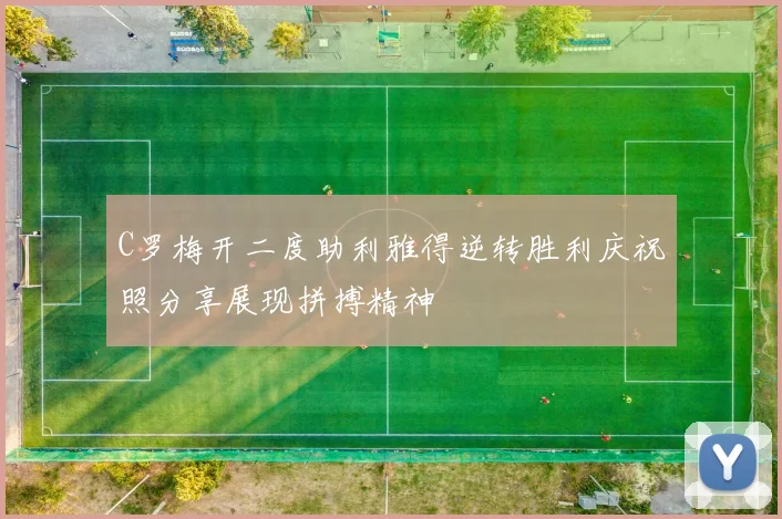 C罗梅开二度助利雅得逆转胜利庆祝照分享展现拼搏精神