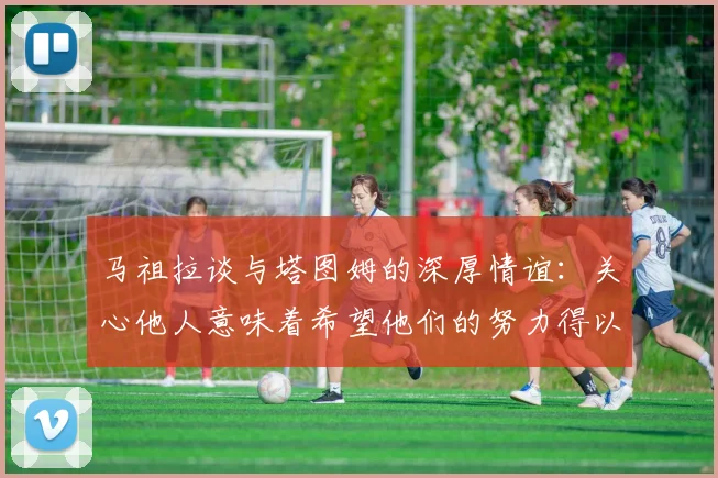 马祖拉谈与塔图姆的深厚情谊：关心他人意味着希望他们的努力得以回报