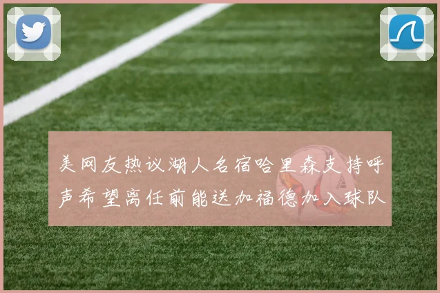 美网友热议湖人名宿哈里森支持呼声希望离任前能送加福德加入球队