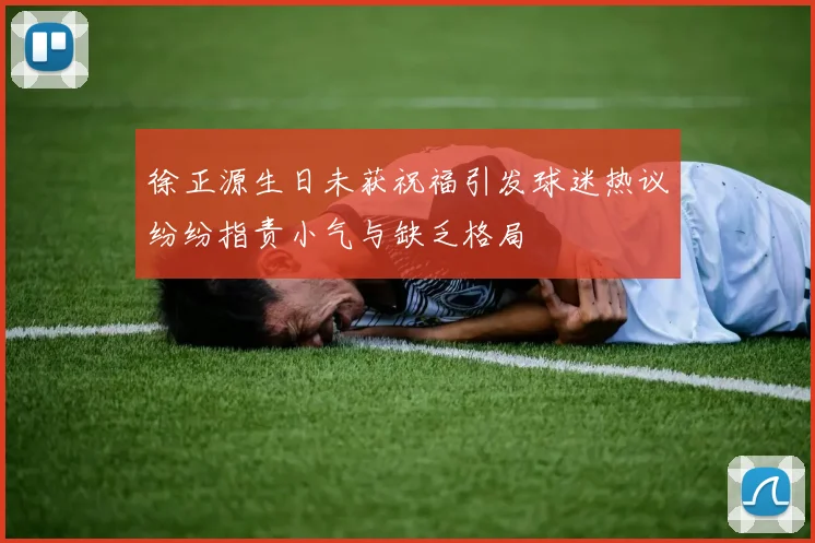 徐正源生日未获祝福引发球迷热议纷纷指责小气与缺乏格局