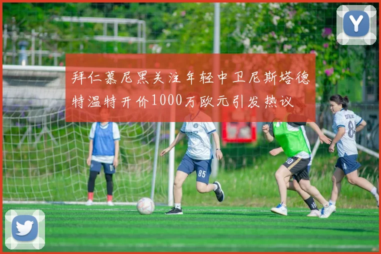 拜仁慕尼黑关注年轻中卫尼斯塔德特温特开价1000万欧元引发热议
