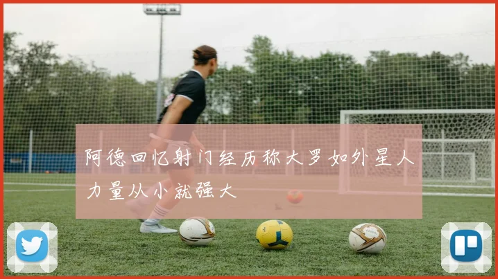 阿德回忆射门经历称大罗如外星人力量从小就强大