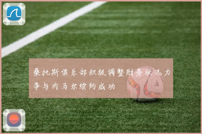桑托斯俱乐部积极调整财务状况力争与内马尔续约成功