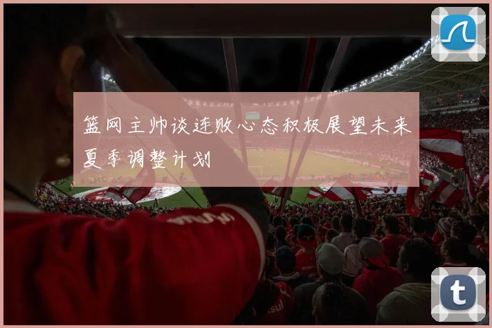 篮网主帅谈连败心态积极展望未来夏季调整计划