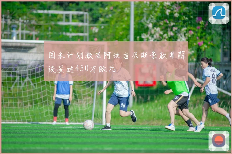 国米计划激活阿坎吉买断条款年薪谈妥达450万欧元