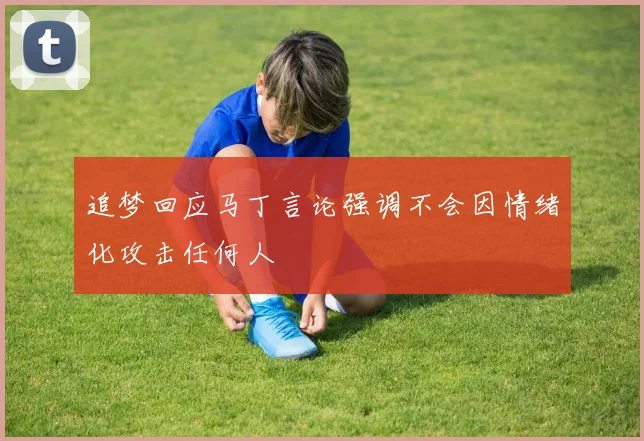 追梦回应马丁言论强调不会因情绪化攻击任何人