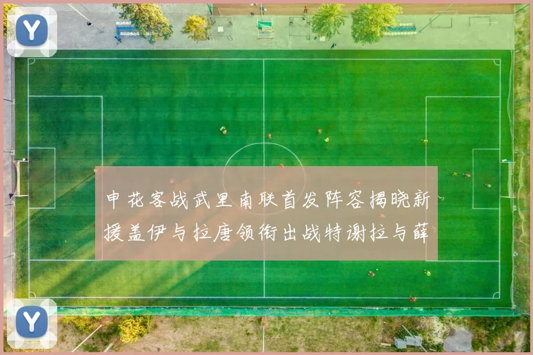 申花客战武里南联首发阵容揭晓新援盖伊与拉唐领衔出战特谢拉与薛庆浩同场竞技