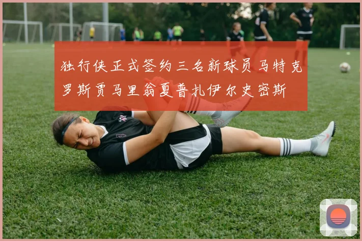 独行侠正式签约三名新球员马特克罗斯贾马里翁夏普扎伊尔史密斯
