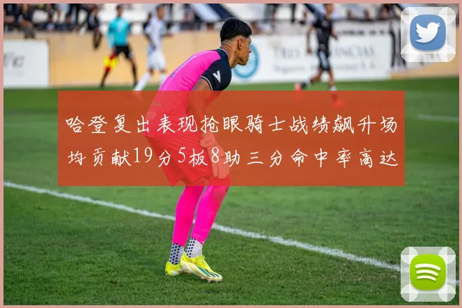 哈登复出表现抢眼骑士战绩飙升场均贡献19分5板8助三分命中率高达50