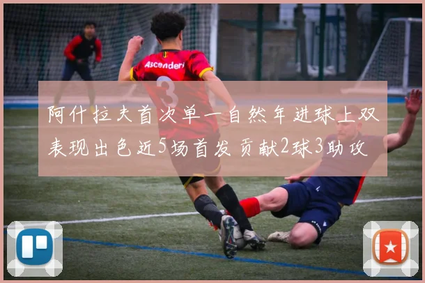 阿什拉夫首次单一自然年进球上双表现出色近5场首发贡献2球3助攻