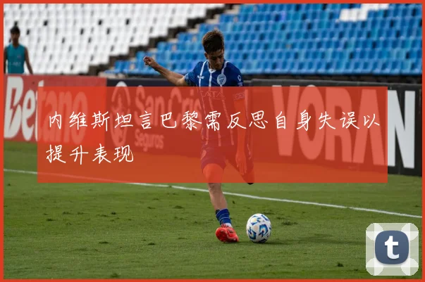 内维斯坦言巴黎需反思自身失误以提升表现