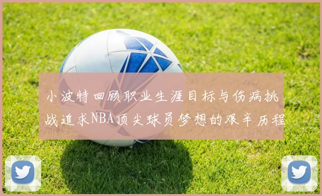 小波特回顾职业生涯目标与伤病挑战追求NBA顶尖球员梦想的艰辛历程