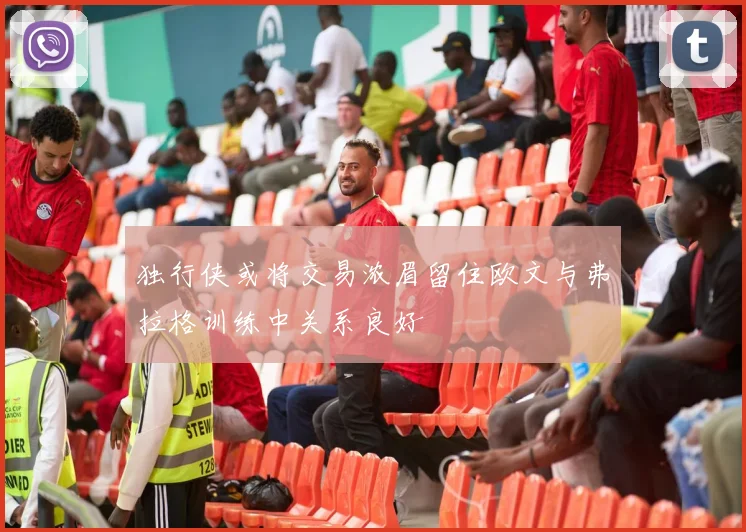 独行侠或将交易浓眉留住欧文与弗拉格训练中关系良好